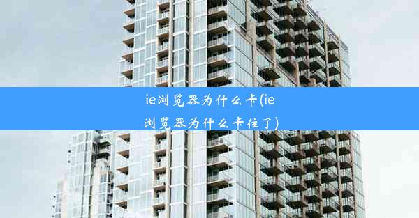 ie浏览器为什么卡(ie浏览器为什么卡住了)