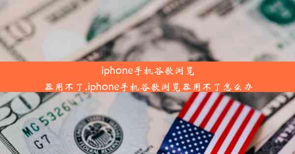 iphone手机谷歌浏览器用不了,iphone手机谷歌浏览器用不了怎么办