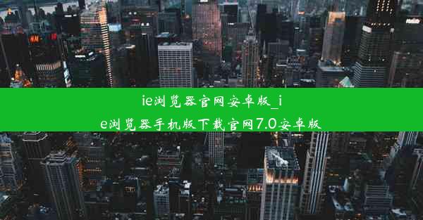 ie浏览器官网安卓版_ie浏览器手机版下载官网7.0安卓版