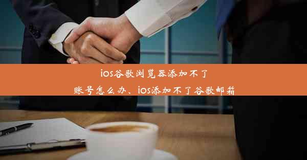 ios谷歌浏览器添加不了账号怎么办、ios添加不了谷歌邮箱