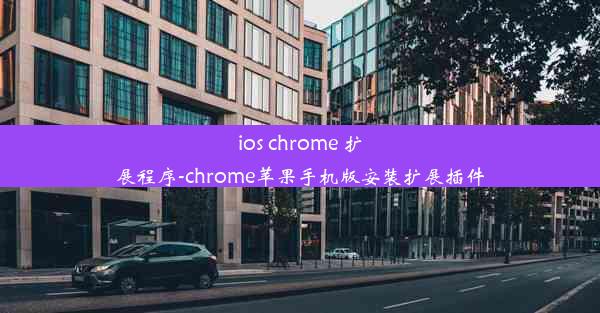 ios chrome 扩展程序-chrome苹果手机版安装扩展插件