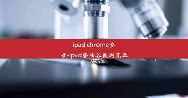 ipad chrome登录-ipad登陆谷歌浏览器