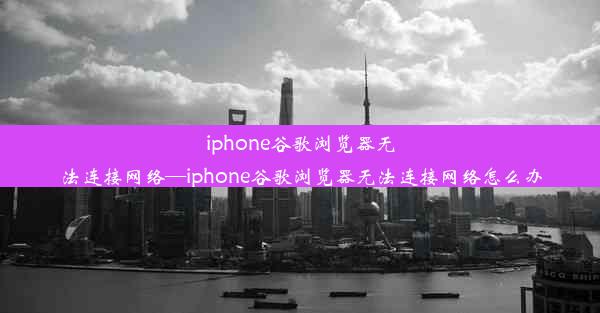 iphone谷歌浏览器无法连接网络—iphone谷歌浏览器无法连接网络怎么办