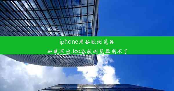 iphone用谷歌浏览器加载不出,ios谷歌浏览器用不了