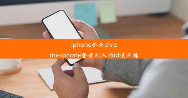 iphone登录chrome-iphone登录别人的id退不掉