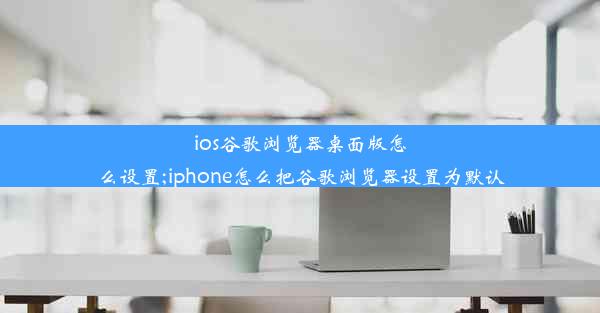 ios谷歌浏览器桌面版怎么设置;iphone怎么把谷歌浏览器设置为默认