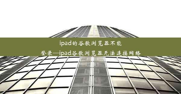 ipad的谷歌浏览器不能登录—ipad谷歌浏览器无法连接网络