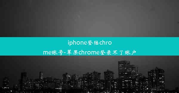 iphone登陆chrome账号-苹果chrome登录不了账户