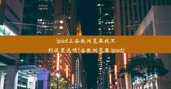 ipad上谷歌浏览器找不到设置选项(谷歌浏览器 ipad)