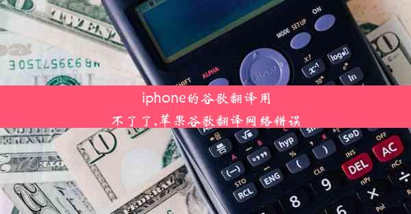 iphone的谷歌翻译用不了了,苹果谷歌翻译网络错误