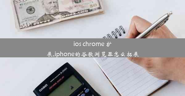 ios chrome 扩展,iphone的谷歌浏览器怎么拓展