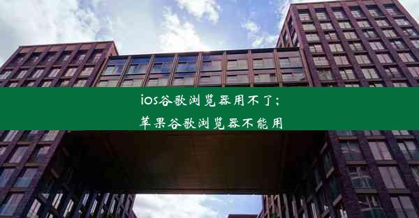 ios谷歌浏览器用不了;苹果谷歌浏览器不能用