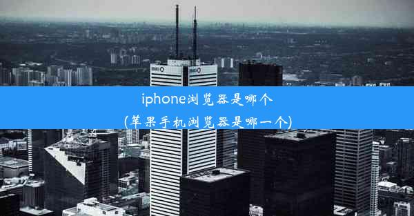 iphone浏览器是哪个(苹果手机浏览器是哪一个)