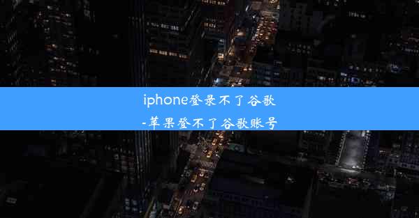 iphone登录不了谷歌-苹果登不了谷歌账号