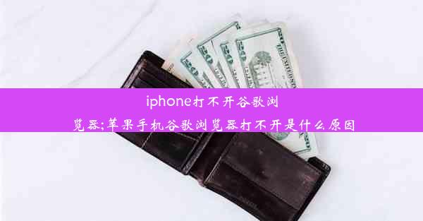 iphone打不开谷歌浏览器;苹果手机谷歌浏览器打不开是什么原因