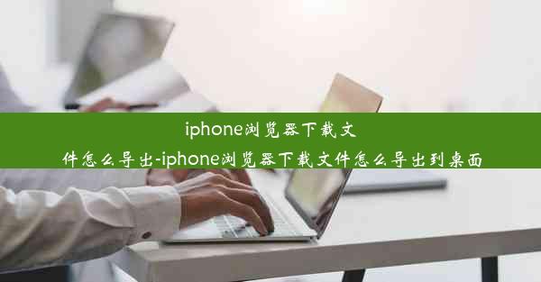 iphone浏览器下载文件怎么导出-iphone浏览器下载文件怎么导出到桌面