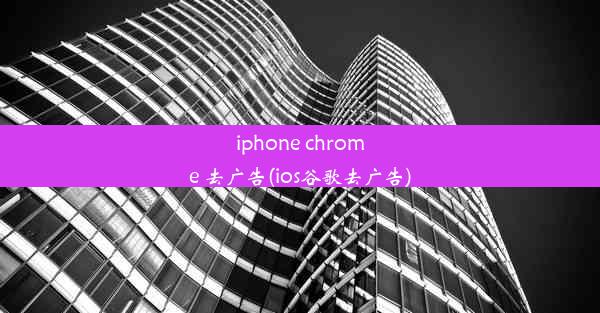 iphone chrome 去广告(ios谷歌去广告)