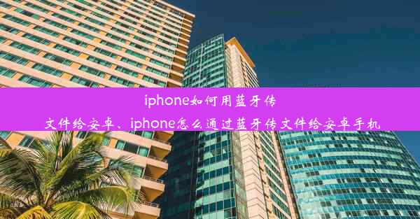 iphone如何用蓝牙传文件给安卓、iphone怎么通过蓝牙传文件给安卓手机