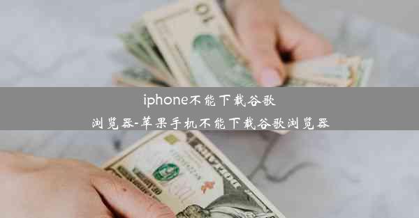 iphone不能下载谷歌浏览器-苹果手机不能下载谷歌浏览器