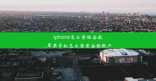 iphone怎么登陆谷歌,苹果手机怎么登录谷歌账户