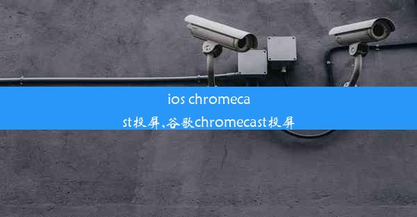 ios chromecast投屏,谷歌chromecast投屏