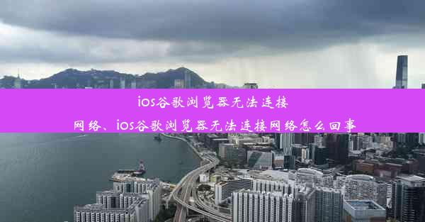 ios谷歌浏览器无法连接网络、ios谷歌浏览器无法连接网络怎么回事