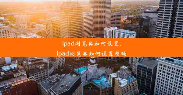 ipad浏览器如何设置,ipad浏览器如何设置密码