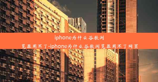 iphone为什么谷歌浏览器用不了-iphone为什么谷歌浏览器用不了网页