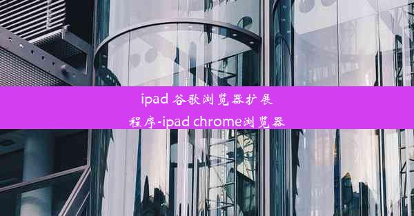 ipad 谷歌浏览器扩展程序-ipad chrome浏览器