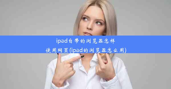 ipad自带的浏览器怎样使用网页(ipad的浏览器怎么用)