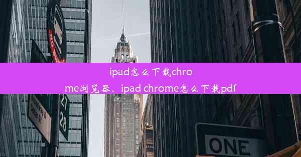 ipad怎么下载chrome浏览器、ipad chrome怎么下载pdf