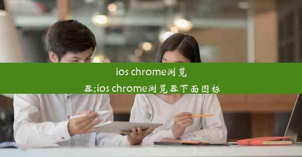 ios chrome浏览器;ios chrome浏览器下面图标