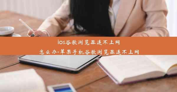 ios谷歌浏览器连不上网怎么办-苹果手机谷歌浏览器连不上网