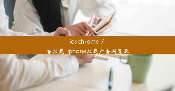 ios chrome 广告拦截_iphone拦截广告浏览器