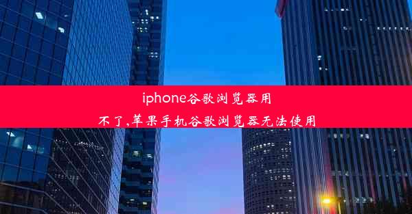 iphone谷歌浏览器用不了,苹果手机谷歌浏览器无法使用