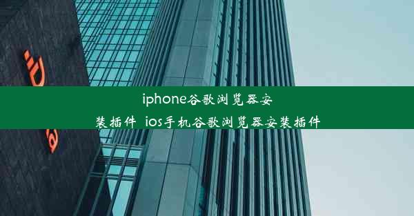 iphone谷歌浏览器安装插件_ios手机谷歌浏览器安装插件