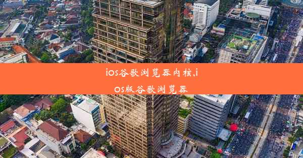 ios谷歌浏览器内核,ios版谷歌浏览器