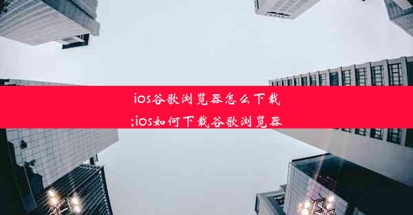 ios谷歌浏览器怎么下载;ios如何下载谷歌浏览器