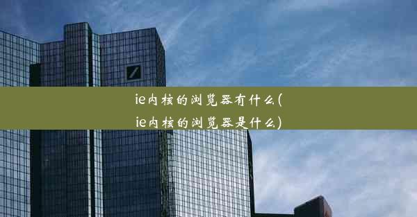 ie内核的浏览器有什么(ie内核的浏览器是什么)