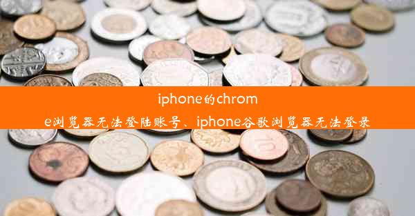 iphone的chrome浏览器无法登陆账号、iphone谷歌浏览器无法登录