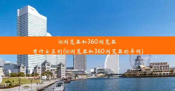 ie浏览器和360浏览器有什么区别(ie浏览器和360浏览器的异同)