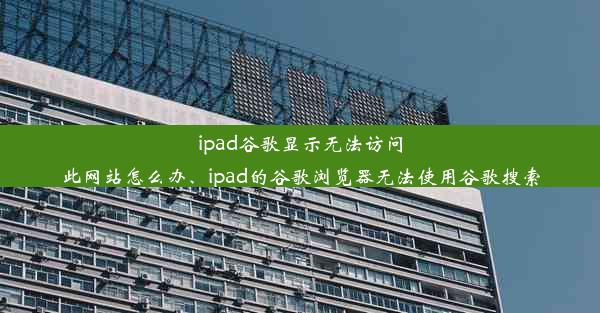 ipad谷歌显示无法访问此网站怎么办、ipad的谷歌浏览器无法使用谷歌搜索