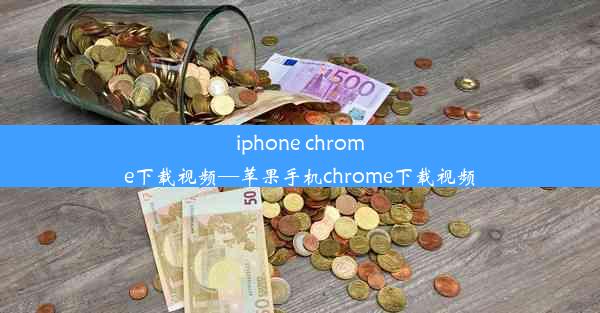 iphone chrome下载视频—苹果手机chrome下载视频