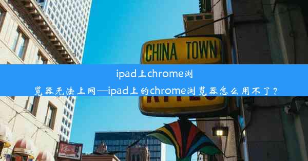 ipad上chrome浏览器无法上网—ipad上的chrome浏览器怎么用不了？