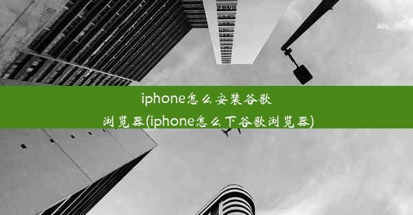 iphone怎么安装谷歌浏览器(iphone怎么下谷歌浏览器)