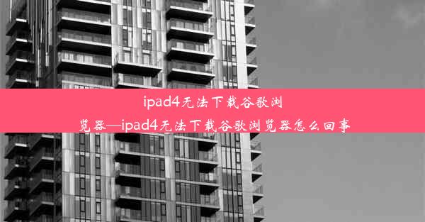 ipad4无法下载谷歌浏览器—ipad4无法下载谷歌浏览器怎么回事