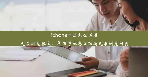 iphone网站怎么关闭无痕浏览模式、苹果手机怎么取消无痕浏览网页