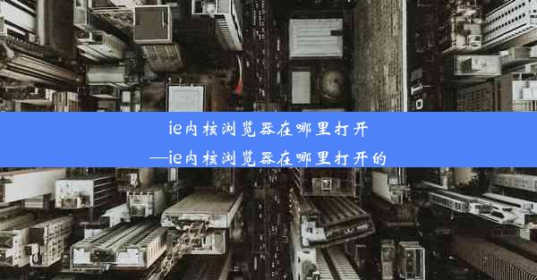 ie内核浏览器在哪里打开—ie内核浏览器在哪里打开的