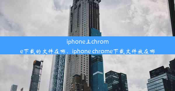 iphone上chrome下载的文件在哪、iphone chrome下载文件放在哪