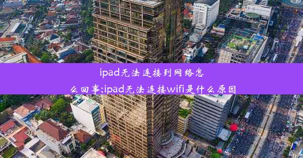 ipad无法连接到网络怎么回事;ipad无法连接wifi是什么原因